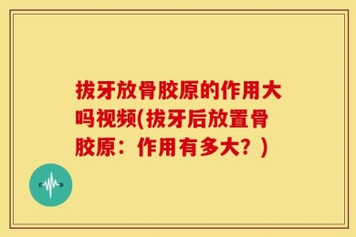 拔牙放骨胶原的作用大吗视频(拔牙后放置骨胶原：作用有多大？)