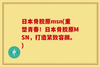 日本骨胶原msn(重塑青春！日本骨胶原MSN，打造紧致容颜。)