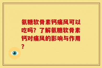 氨糖软骨素钙痛风可以吃吗？了解氨糖软骨素钙对痛风的影响与作用？
