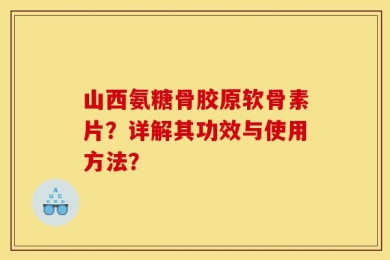 山西氨糖骨胶原软骨素片？详解其功效与使用方法？