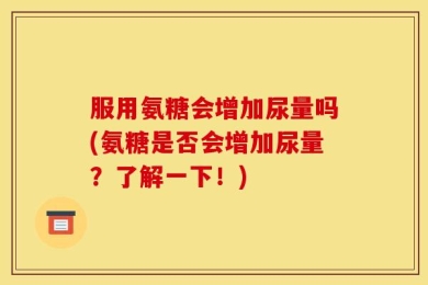 服用氨糖会增加尿量吗(氨糖是否会增加尿量？了解一下！)
