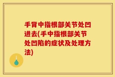 手背中指根部关节处凹进去(手中指根部关节处凹陷的症状及处理方法)