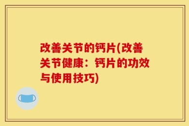 改善关节的钙片(改善关节健康：钙片的功效与使用技巧)