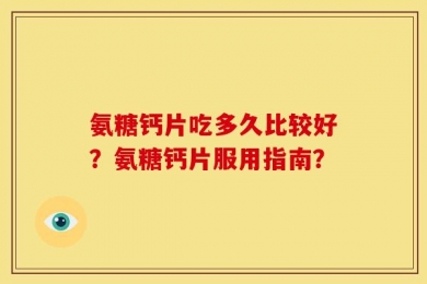 氨糖钙片吃多久比较好？氨糖钙片服用指南？