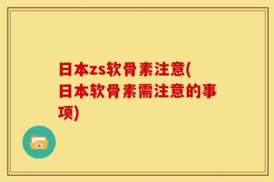 日本zs软骨素注意(日本软骨素需注意的事项)