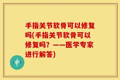 手指关节软骨可以修复吗(手指关节软骨可以修复吗？——医学专家进行解答)