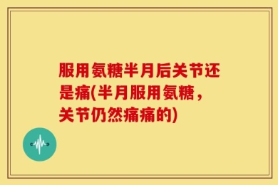 服用氨糖半月后关节还是痛(半月服用氨糖，关节仍然痛痛的)