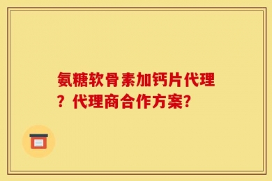 氨糖软骨素加钙片代理？代理商合作方案？