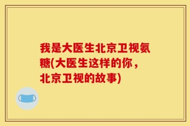 我是大医生北京卫视氨糖(大医生这样的你，北京卫视的故事)