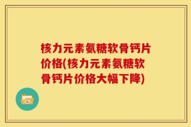 核力元素氨糖软骨钙片价格(核力元素氨糖软骨钙片价格大幅下降)