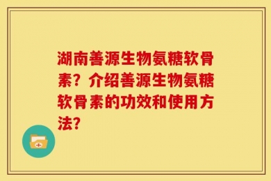 湖南善源生物氨糖软骨素？介绍善源生物氨糖软骨素的功效和使用方法？