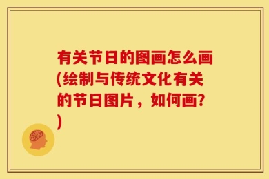 有关节日的图画怎么画(绘制与传统文化有关的节日图片，如何画？)