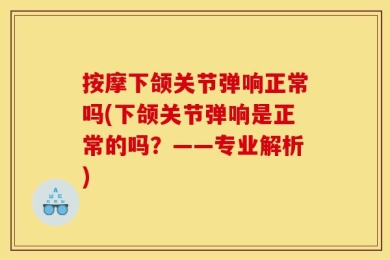 按摩下颌关节弹响正常吗(下颌关节弹响是正常的吗？——专业解析)