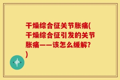 干燥综合征关节胀痛(干燥综合征引发的关节胀痛——该怎么缓解？)