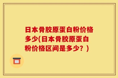 日本骨胶原蛋白粉价格多少(日本骨胶原蛋白粉价格区间是多少？)