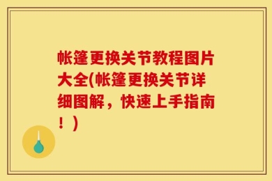 帐篷更换关节教程图片大全(帐篷更换关节详细图解，快速上手指南！)