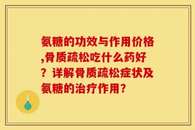 氨糖的功效与作用价格,骨质疏松吃什么药好？详解骨质疏松症状及氨糖的治疗作用？