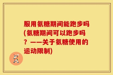 服用氨糖期间能跑步吗(氨糖期间可以跑步吗？——关于氨糖使用的运动限制)