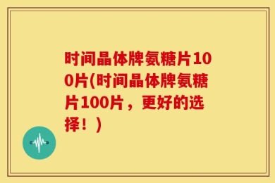 时间晶体牌氨糖片100片(时间晶体牌氨糖片100片，更好的选择！)