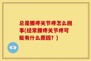 总是腰疼关节疼怎么回事(经常腰疼关节疼可能有什么原因？)