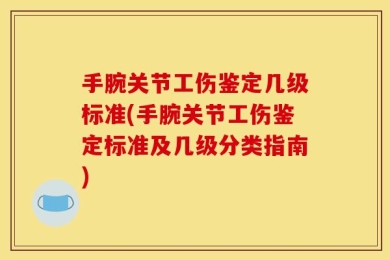 手腕关节工伤鉴定几级标准(手腕关节工伤鉴定标准及几级分类指南)