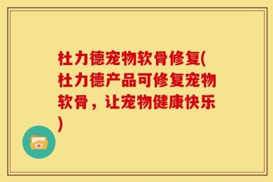 杜力德宠物软骨修复(杜力德产品可修复宠物软骨，让宠物健康快乐)