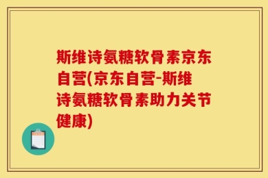 斯维诗氨糖软骨素京东自营(京东自营-斯维诗氨糖软骨素助力关节健康)