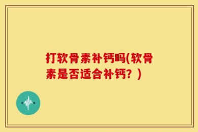 打软骨素补钙吗(软骨素是否适合补钙？)