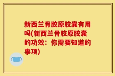 新西兰骨胶原胶囊有用吗(新西兰骨胶原胶囊的功效：你需要知道的事项)