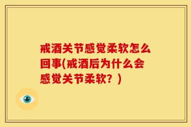 戒酒关节感觉柔软怎么回事(戒酒后为什么会感觉关节柔软？)
