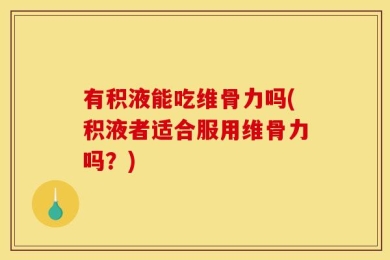 有积液能吃维骨力吗(积液者适合服用维骨力吗？)