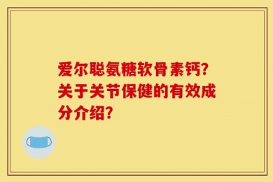 爱尔聪氨糖软骨素钙？关于关节保健的有效成分介绍？