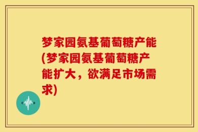 梦家园氨基葡萄糖产能(梦家园氨基葡萄糖产能扩大，欲满足市场需求)