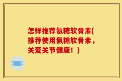 怎样推荐氨糖软骨素(推荐使用氨糖软骨素，关爱关节健康！)