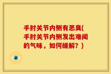 手肘关节内侧有恶臭(手肘关节内侧发出难闻的气味，如何缓解？)