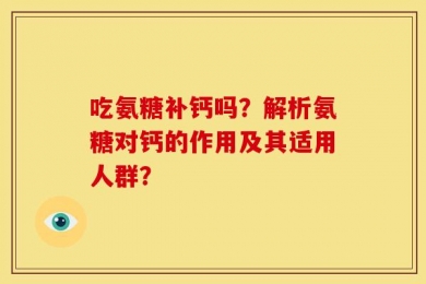 吃氨糖补钙吗？解析氨糖对钙的作用及其适用人群？