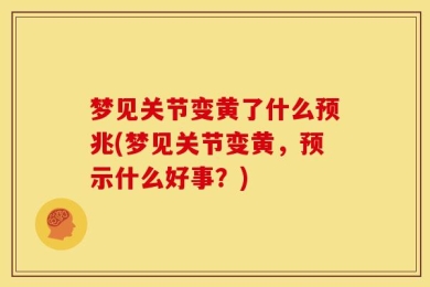 梦见关节变黄了什么预兆(梦见关节变黄，预示什么好事？)