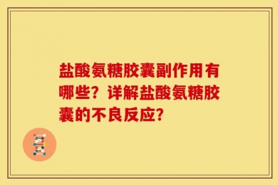 盐酸氨糖胶囊副作用有哪些？详解盐酸氨糖胶囊的不良反应？