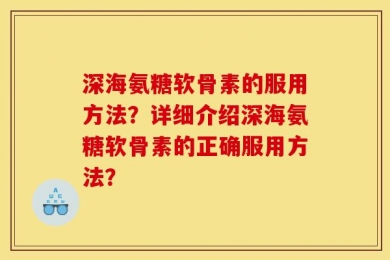 深海氨糖软骨素的服用方法？详细介绍深海氨糖软骨素的正确服用方法？