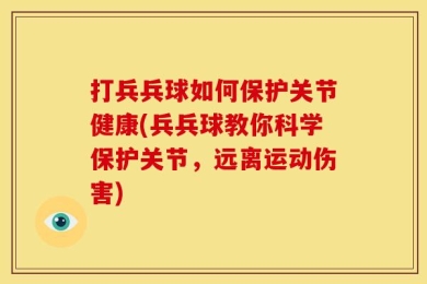 打兵兵球如何保护关节健康(兵兵球教你科学保护关节，远离运动伤害)