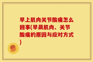 早上肌肉关节酸痛怎么回事(早晨肌肉、关节酸痛的原因与应对方式)