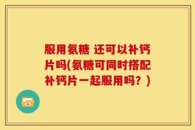 服用氨糖 还可以补钙片吗(氨糖可同时搭配补钙片一起服用吗？)