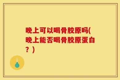 晚上可以喝骨胶原吗(晚上能否喝骨胶原蛋白？)