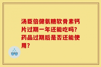 汤臣倍健氨糖软骨素钙片过期一年还能吃吗？药品过期后是否还能使用？