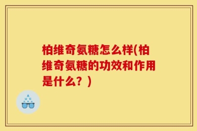 柏维奇氨糖怎么样(柏维奇氨糖的功效和作用是什么？)