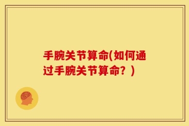 手腕关节算命(如何通过手腕关节算命？)
