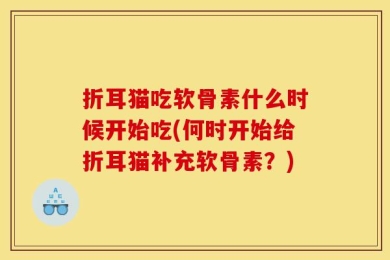 折耳猫吃软骨素什么时候开始吃(何时开始给折耳猫补充软骨素？)