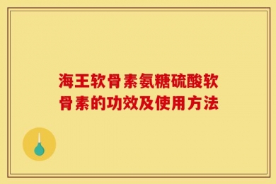 海王软骨素氨糖硫酸软骨素的功效及使用方法