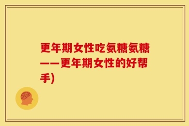 更年期女性吃氨糖氨糖——更年期女性的好帮手)