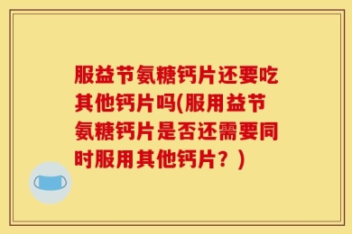 服益节氨糖钙片还要吃其他钙片吗(服用益节氨糖钙片是否还需要同时服用其他钙片？)